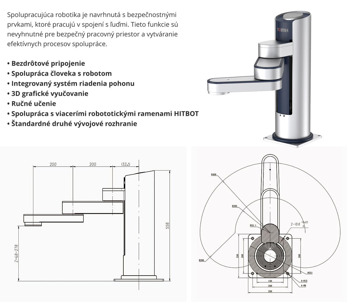 Spolupracujúca robotika je navrhnutá s bezpečnostnými prvkami, ktoré pracujú v spojení s ľuďmi. Tieto funkcie sú nevyhnutné pre bezpečný pracovný priestor a vytváranie efektívnych procesov spolupráce.  • Bezdrôtové pripojenie • Spolupráca človeka s robotom • Integrovaný systém riadenia pohonu • 3D grafické vyučovanie • Ručné učenie • Spolupráca s viacerími robototickými ramenami HITBOT • Štandardné druhé vývojové rozhranie