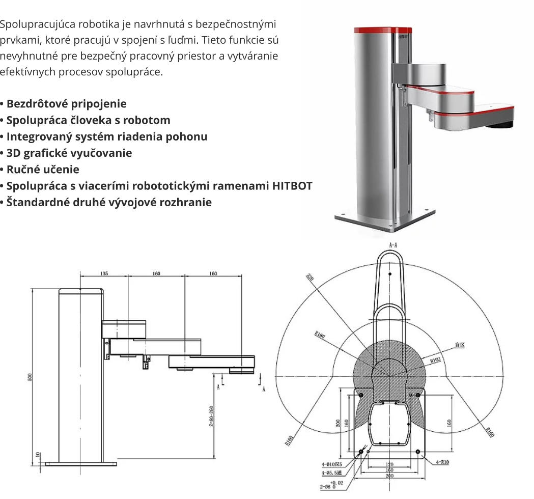 Spolupracujúca robotika je navrhnutá s bezpečnostnými prvkami, ktoré pracujú v spojení s ľuďmi. Tieto funkcie sú nevyhnutné pre bezpečný pracovný priestor a vytváranie efektívnych procesov spolupráce.  • Bezdrôtové pripojenie • Spolupráca človeka s robotom • Integrovaný systém riadenia pohonu • 3D grafické vyučovanie • Ručné učenie • Spolupráca s viacerími robototickými ramenami HITBOT • Štandardné druhé vývojové rozhranie